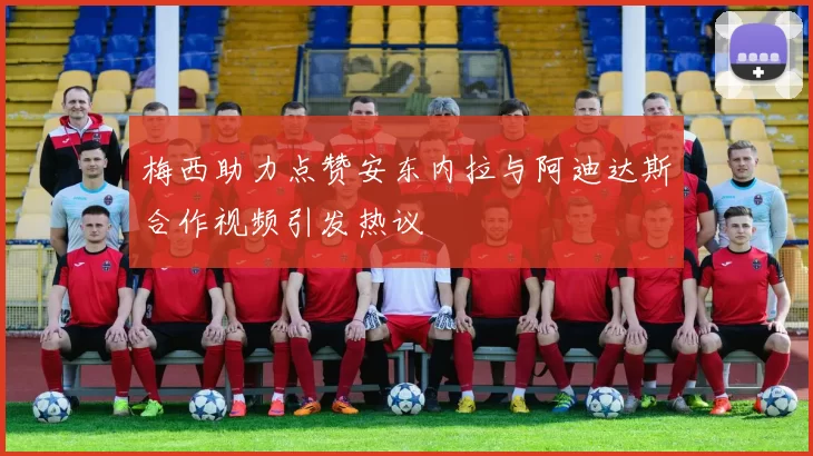 梅西助力点赞安东内拉与阿迪达斯合作视频引发热议