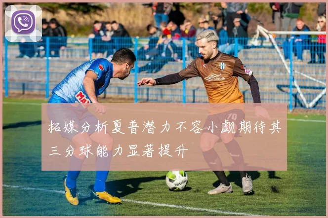 拓媒分析夏普潜力不容小觑期待其三分球能力显著提升