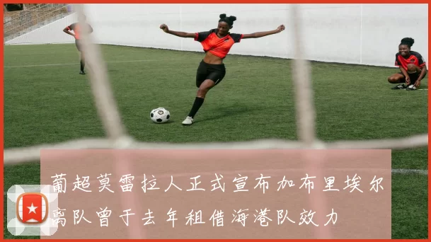葡超莫雷拉人正式宣布加布里埃尔离队曾于去年租借海港队效力