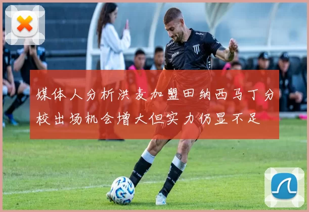 媒体人分析洪麦加盟田纳西马丁分校出场机会增大但实力仍显不足