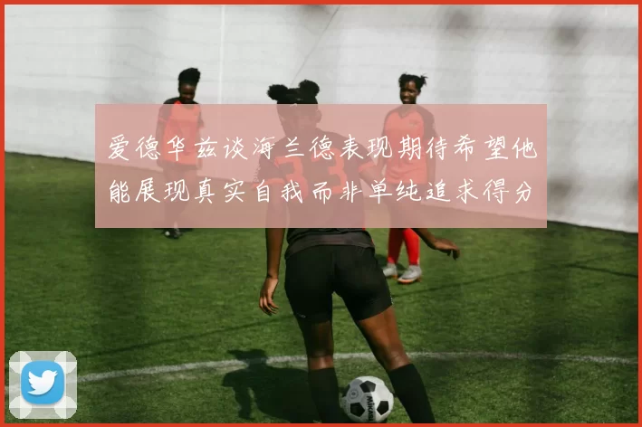 爱德华兹谈海兰德表现期待希望他能展现真实自我而非单纯追求得分