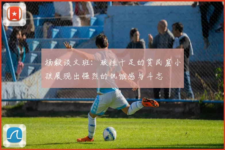 杨毅谈文班：狼性十足的贫民窟小孩展现出强烈的饥饿感与斗志