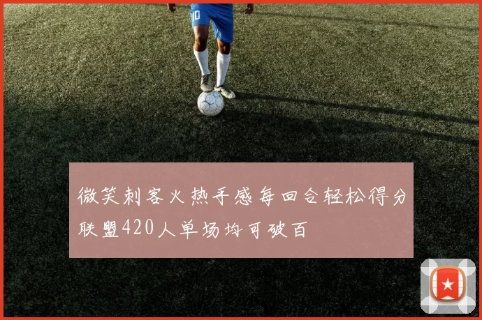 微笑刺客火热手感每回合轻松得分联盟420人单场均可破百