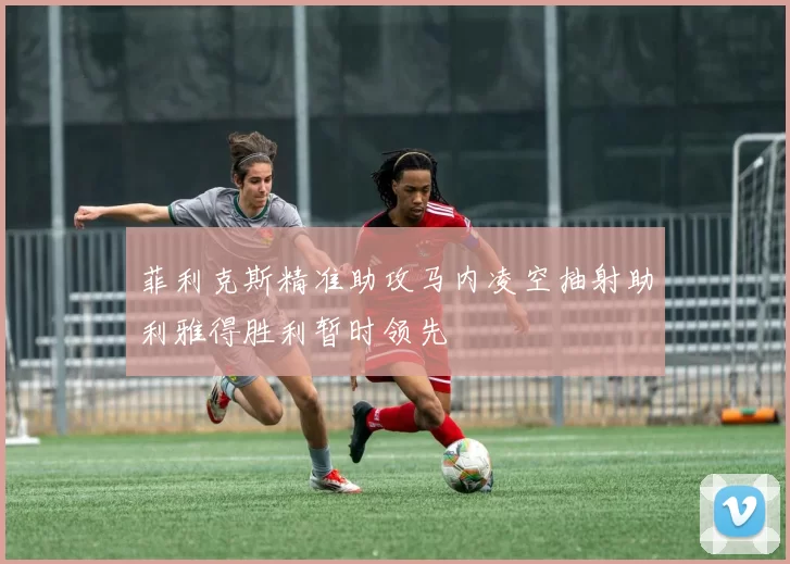 菲利克斯精准助攻马内凌空抽射助利雅得胜利暂时领先