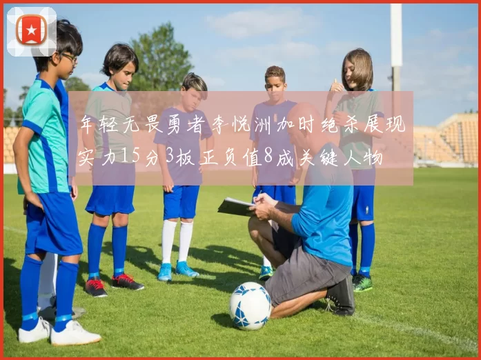 年轻无畏勇者李悦洲加时绝杀展现实力15分3板正负值8成关键人物