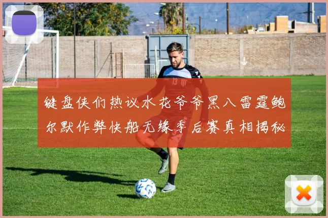 键盘侠们热议水花爷爷黑八雷霆鲍尔默作弊快船无缘季后赛真相揭秘