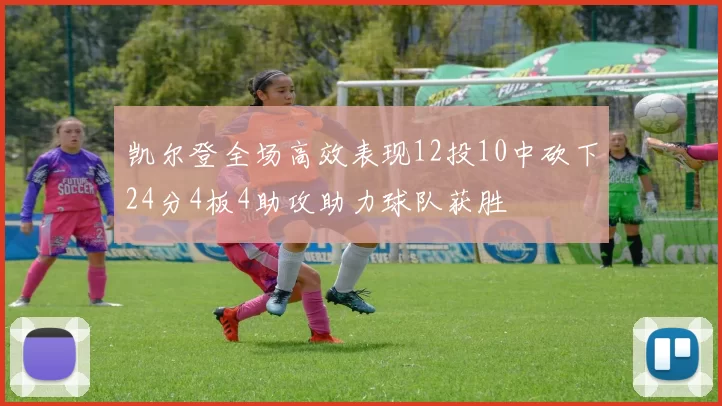 凯尔登全场高效表现12投10中砍下24分4板4助攻助力球队获胜