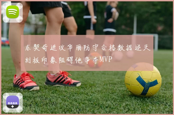 东契奇进攻华丽防守合格数据逆天刻板印象阻碍他争夺MVP