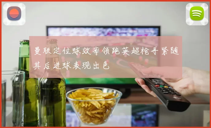 曼联定位球效率领跑英超枪手紧随其后进球表现出色