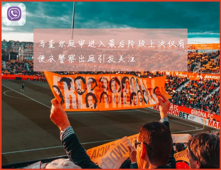 马奎尔庭审进入最后阶段上次仅有便衣警察出庭引发关注