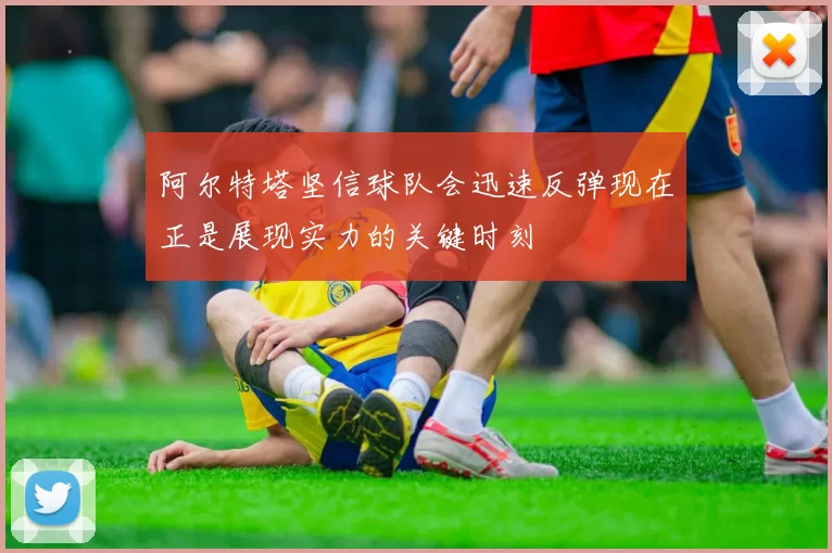 阿尔特塔坚信球队会迅速反弹现在正是展现实力的关键时刻