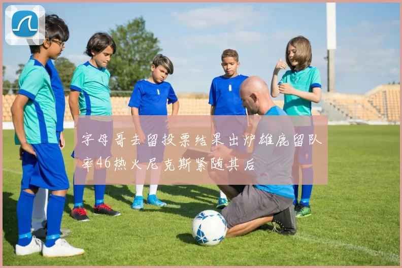 字母哥去留投票结果出炉雄鹿留队率46热火尼克斯紧随其后