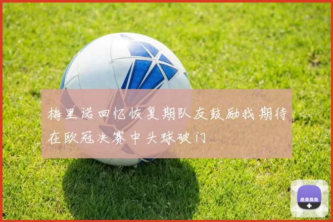 梅里诺回忆恢复期队友鼓励我期待在欧冠决赛中头球破门