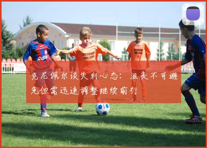 克尼佩尔谈失利心态：沮丧不可避免但需迅速调整继续前行