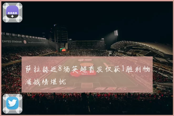 萨拉赫近8场英超首发仅获1胜利物浦战绩堪忧