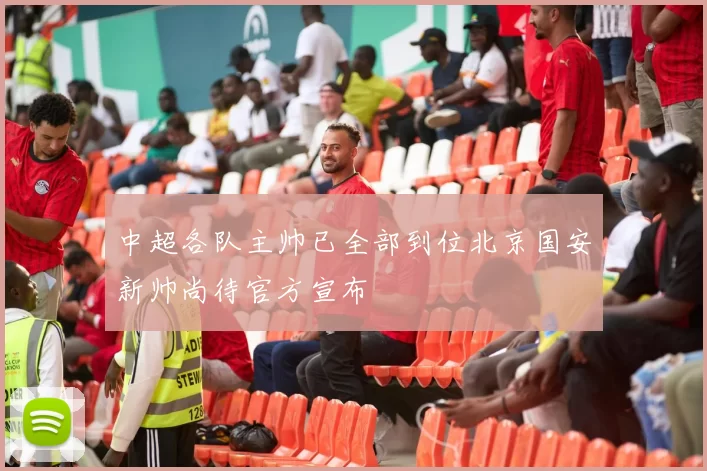 中超各队主帅已全部到位北京国安新帅尚待官方宣布