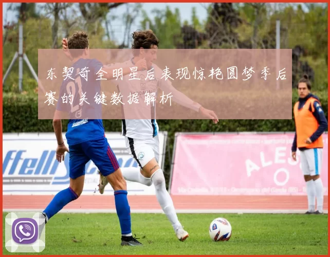 东契奇全明星后表现惊艳圆梦季后赛的关键数据解析