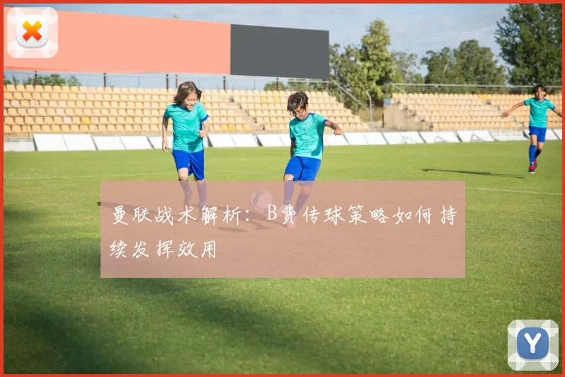 曼联战术解析：B费传球策略如何持续发挥效用