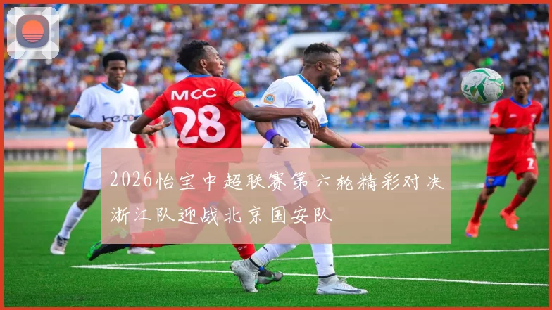 2026怡宝中超联赛第六轮精彩对决浙江队迎战北京国安队