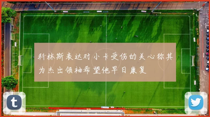 科林斯表达对小卡受伤的关心称其为杰出领袖希望他早日康复
