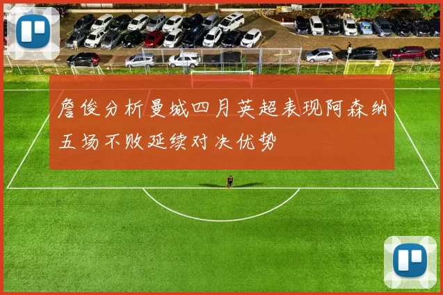 詹俊分析曼城四月英超表现阿森纳五场不败延续对决优势