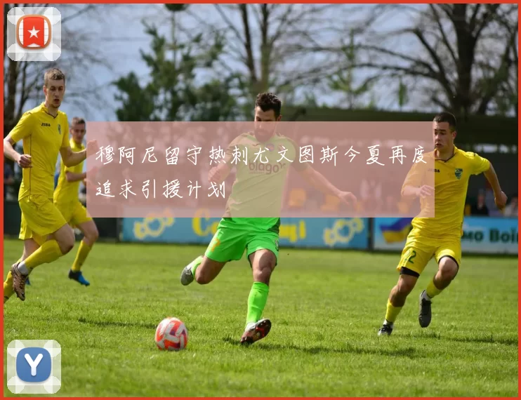 穆阿尼留守热刺尤文图斯今夏再度追求引援计划