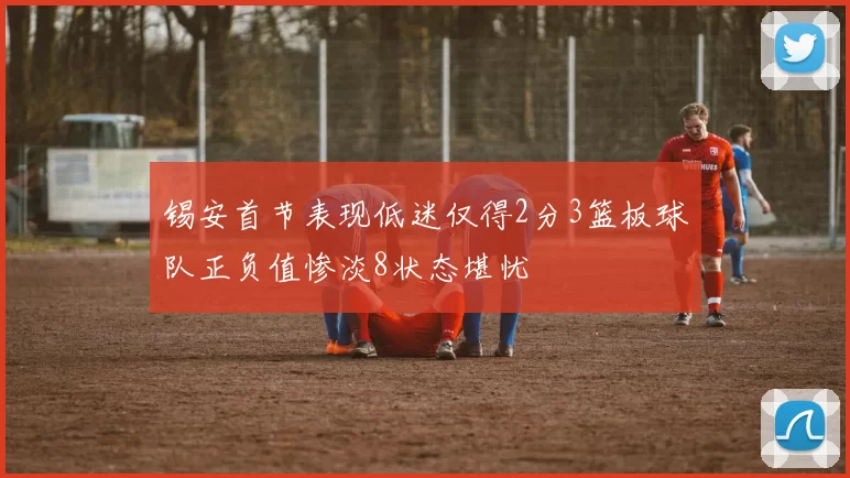 锡安首节表现低迷仅得2分3篮板球队正负值惨淡8状态堪忧