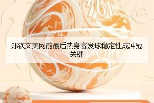 郑钦文美网前最后热身赛发球稳定性成冲冠关键（ACMilanSports）