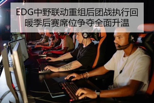 EDG中野联动重组后团战执行回暖季后赛席位争夺全面升温